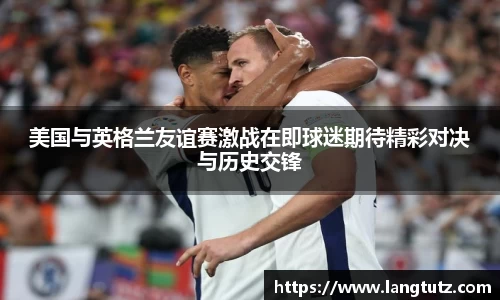 美国与英格兰友谊赛激战在即球迷期待精彩对决与历史交锋